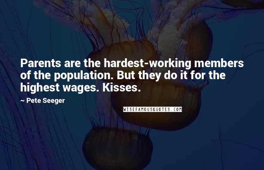 Pete Seeger Quotes: Parents are the hardest-working members of the population. But they do it for the highest wages. Kisses.