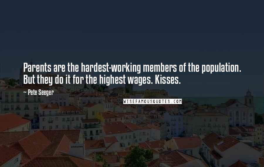 Pete Seeger Quotes: Parents are the hardest-working members of the population. But they do it for the highest wages. Kisses.