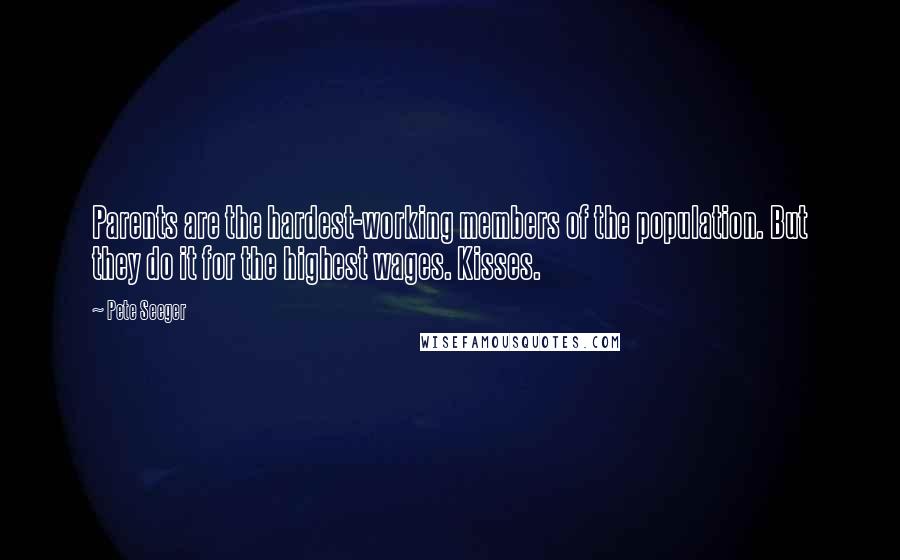 Pete Seeger Quotes: Parents are the hardest-working members of the population. But they do it for the highest wages. Kisses.