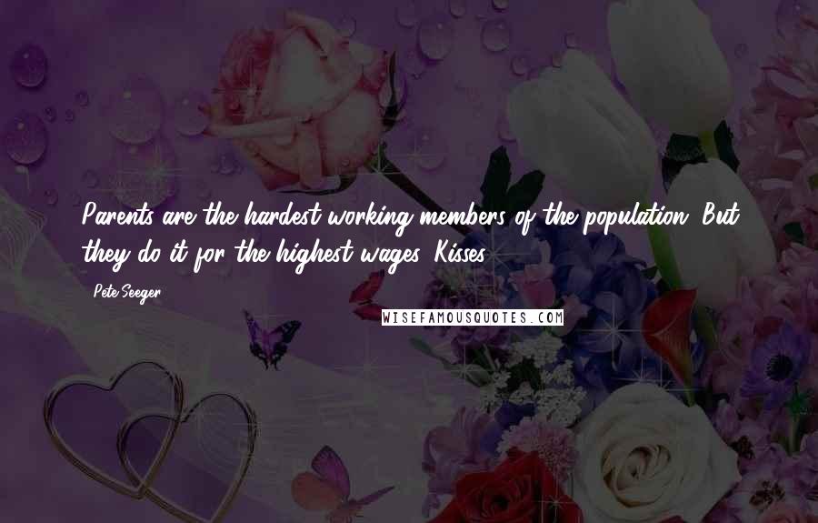 Pete Seeger Quotes: Parents are the hardest-working members of the population. But they do it for the highest wages. Kisses.