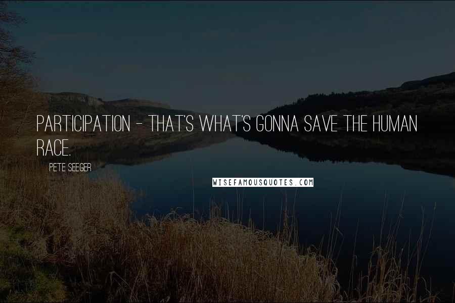 Pete Seeger Quotes: Participation - that's what's gonna save the human race.