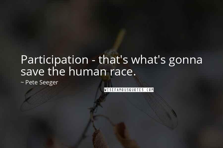 Pete Seeger Quotes: Participation - that's what's gonna save the human race.
