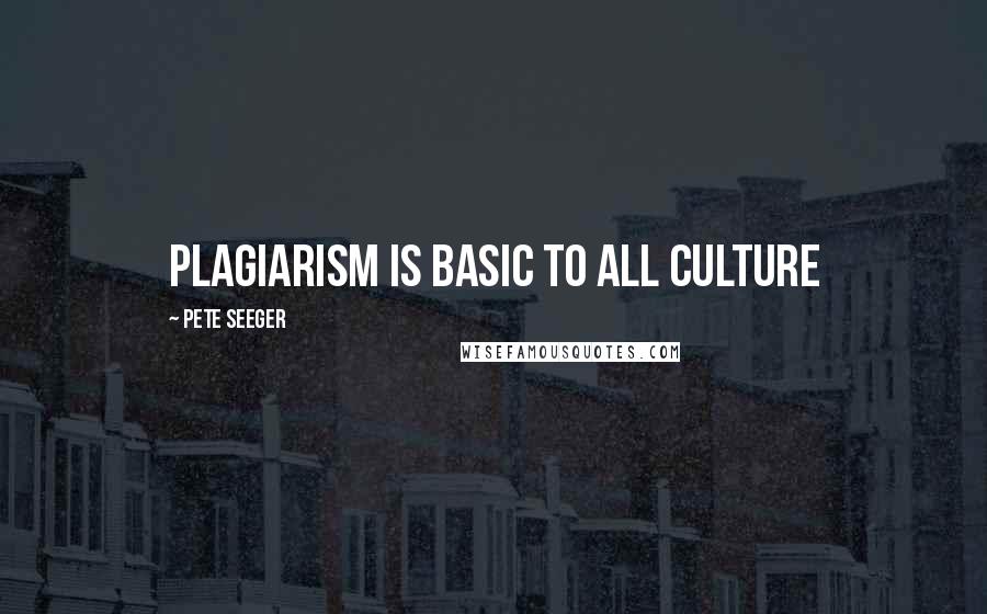 Pete Seeger Quotes: Plagiarism is basic to all culture