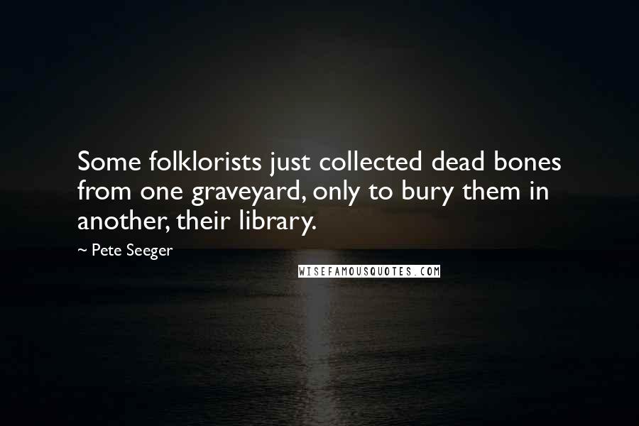 Pete Seeger Quotes: Some folklorists just collected dead bones from one graveyard, only to bury them in another, their library.