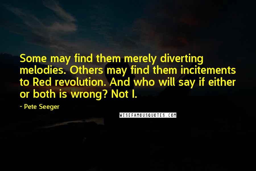 Pete Seeger Quotes: Some may find them merely diverting melodies. Others may find them incitements to Red revolution. And who will say if either or both is wrong? Not I.