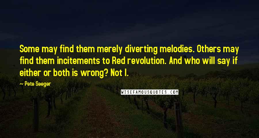 Pete Seeger Quotes: Some may find them merely diverting melodies. Others may find them incitements to Red revolution. And who will say if either or both is wrong? Not I.