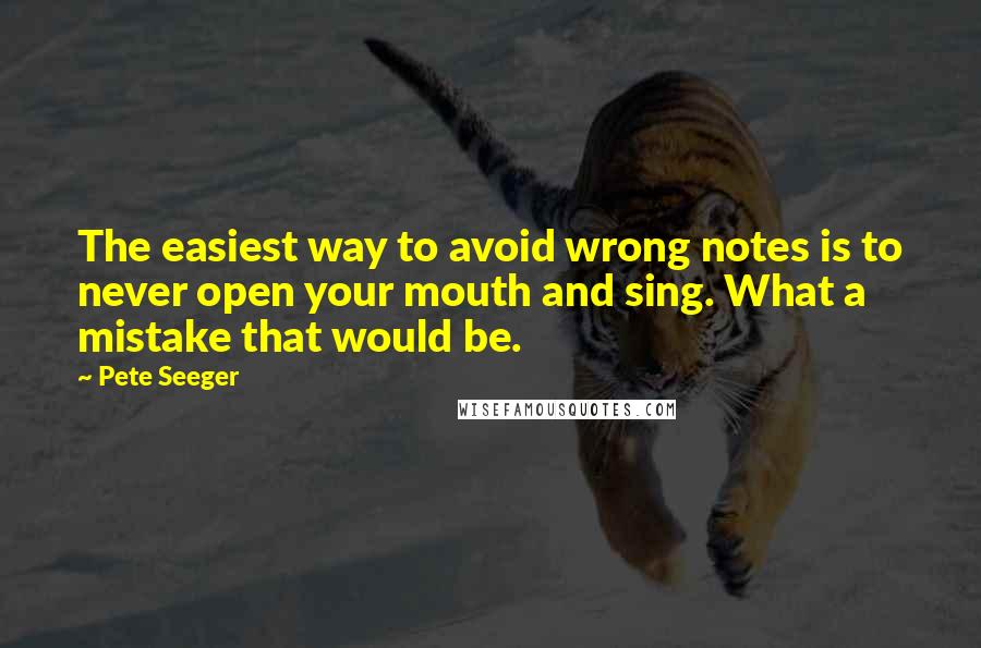 Pete Seeger Quotes: The easiest way to avoid wrong notes is to never open your mouth and sing. What a mistake that would be.