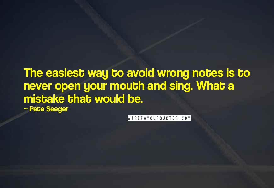 Pete Seeger Quotes: The easiest way to avoid wrong notes is to never open your mouth and sing. What a mistake that would be.