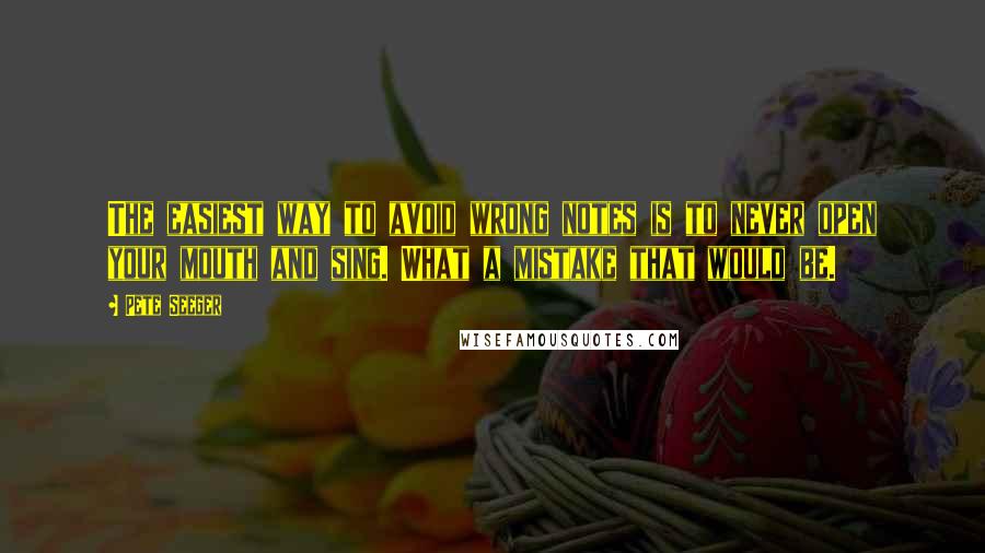 Pete Seeger Quotes: The easiest way to avoid wrong notes is to never open your mouth and sing. What a mistake that would be.