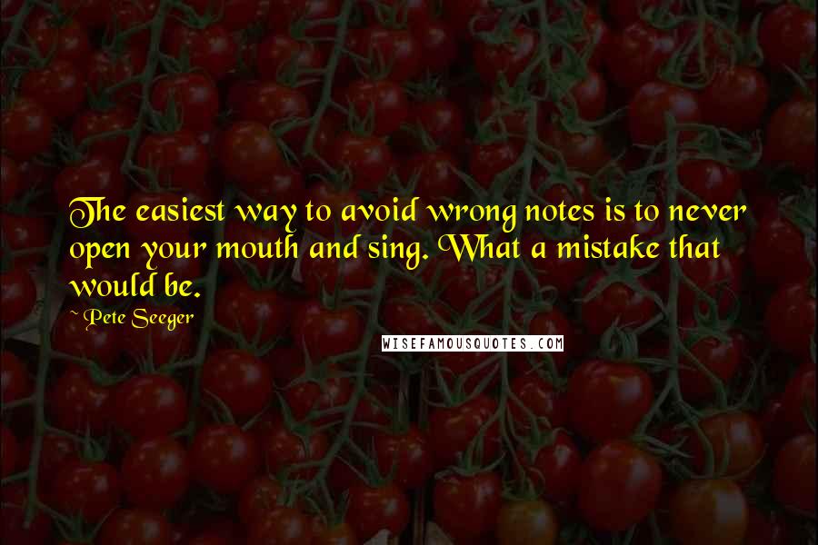 Pete Seeger Quotes: The easiest way to avoid wrong notes is to never open your mouth and sing. What a mistake that would be.