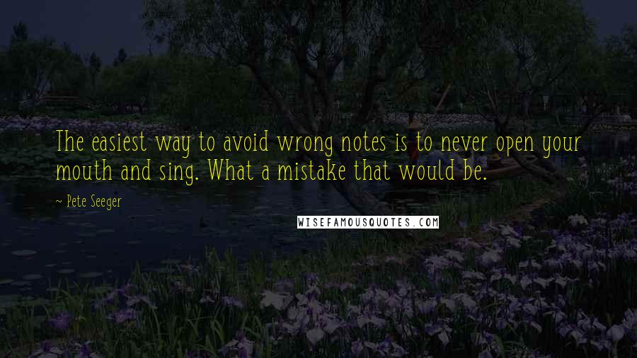 Pete Seeger Quotes: The easiest way to avoid wrong notes is to never open your mouth and sing. What a mistake that would be.