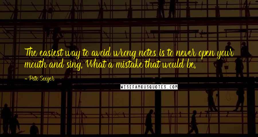 Pete Seeger Quotes: The easiest way to avoid wrong notes is to never open your mouth and sing. What a mistake that would be.