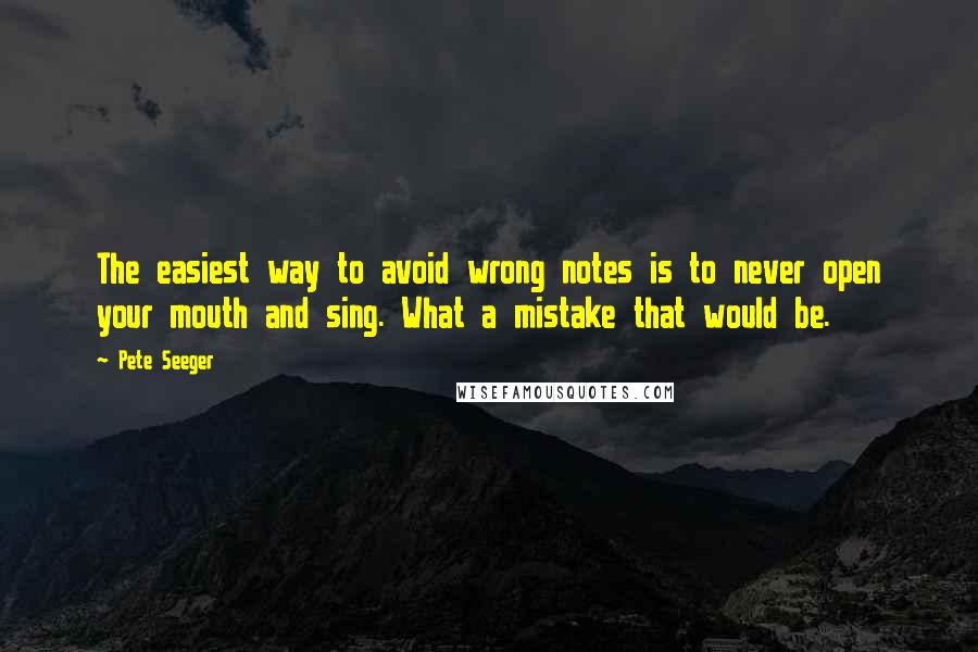 Pete Seeger Quotes: The easiest way to avoid wrong notes is to never open your mouth and sing. What a mistake that would be.