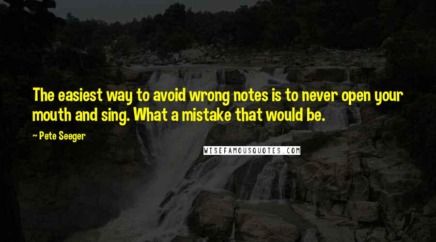Pete Seeger Quotes: The easiest way to avoid wrong notes is to never open your mouth and sing. What a mistake that would be.
