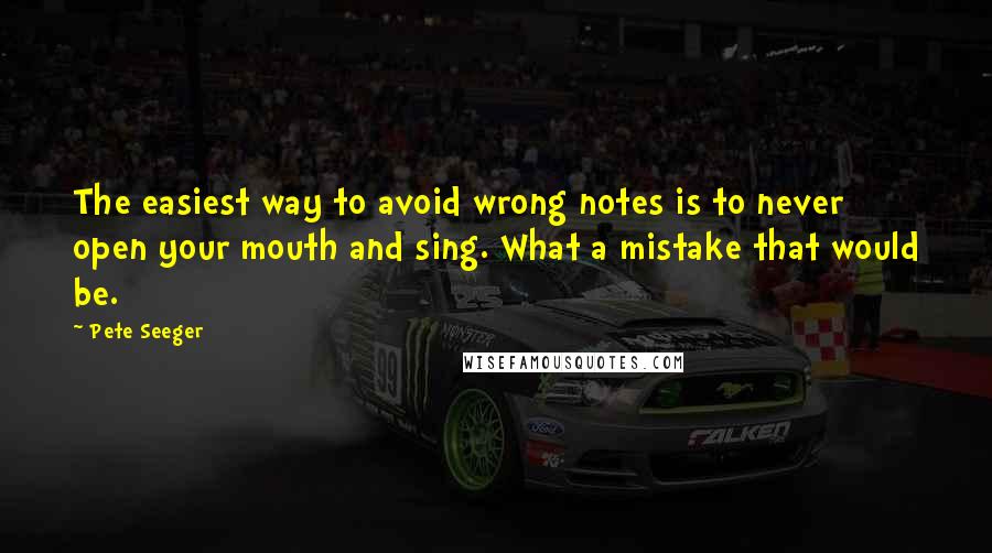 Pete Seeger Quotes: The easiest way to avoid wrong notes is to never open your mouth and sing. What a mistake that would be.