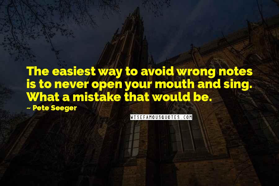 Pete Seeger Quotes: The easiest way to avoid wrong notes is to never open your mouth and sing. What a mistake that would be.