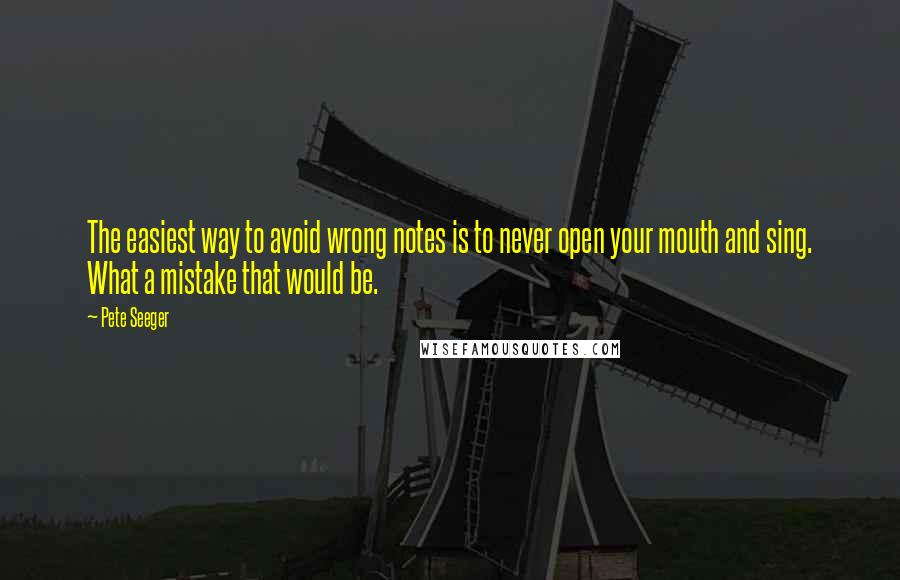 Pete Seeger Quotes: The easiest way to avoid wrong notes is to never open your mouth and sing. What a mistake that would be.