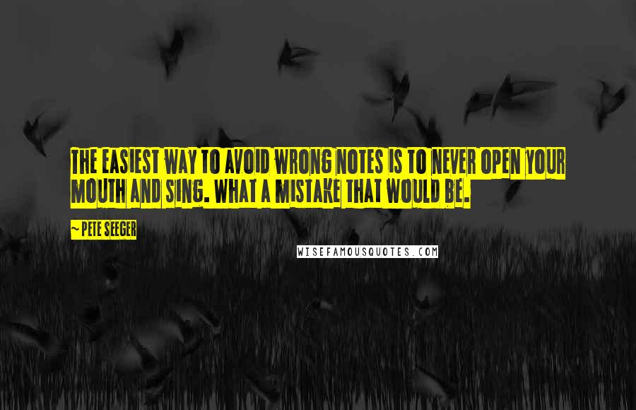 Pete Seeger Quotes: The easiest way to avoid wrong notes is to never open your mouth and sing. What a mistake that would be.