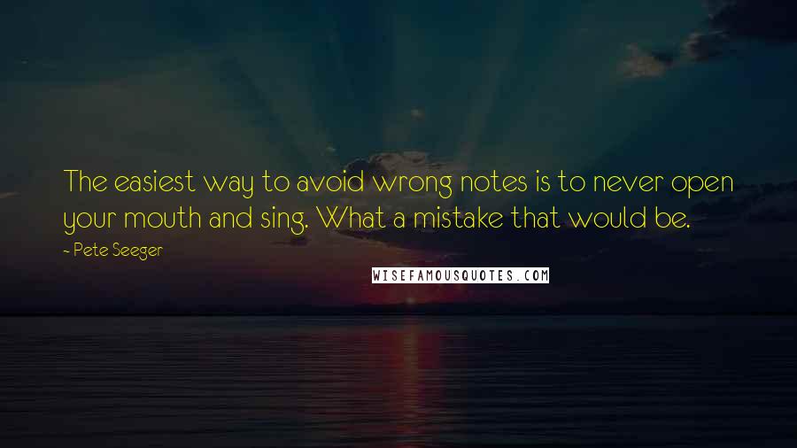 Pete Seeger Quotes: The easiest way to avoid wrong notes is to never open your mouth and sing. What a mistake that would be.