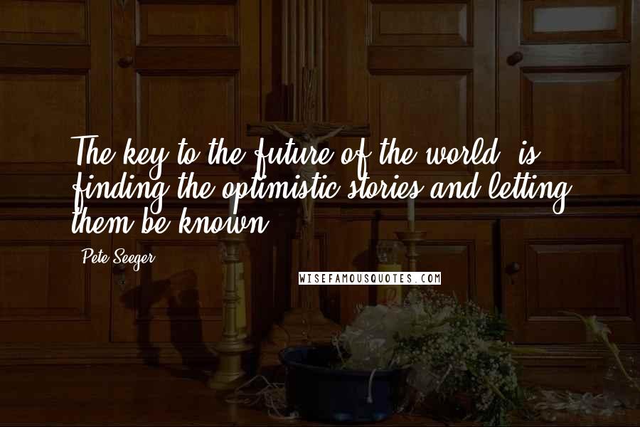 Pete Seeger Quotes: The key to the future of the world, is finding the optimistic stories and letting them be known.