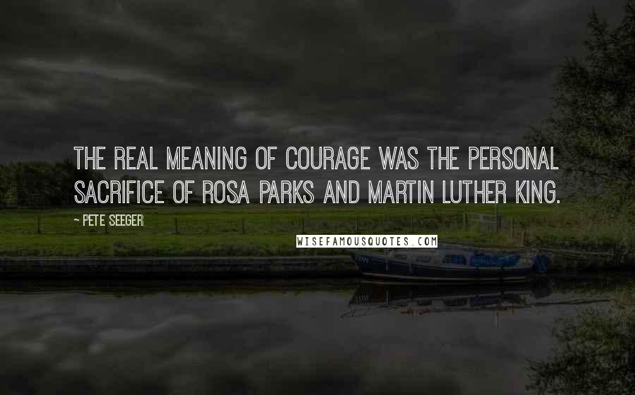 Pete Seeger Quotes: The real meaning of courage was the personal sacrifice of Rosa Parks and Martin Luther King.