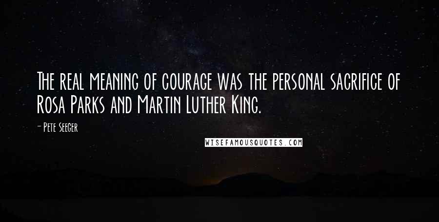 Pete Seeger Quotes: The real meaning of courage was the personal sacrifice of Rosa Parks and Martin Luther King.