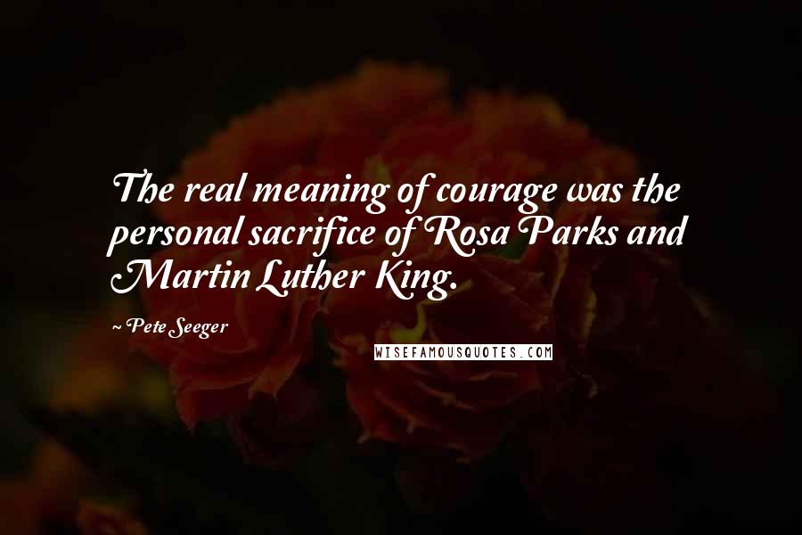 Pete Seeger Quotes: The real meaning of courage was the personal sacrifice of Rosa Parks and Martin Luther King.