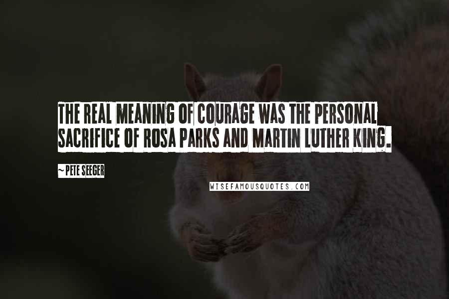 Pete Seeger Quotes: The real meaning of courage was the personal sacrifice of Rosa Parks and Martin Luther King.