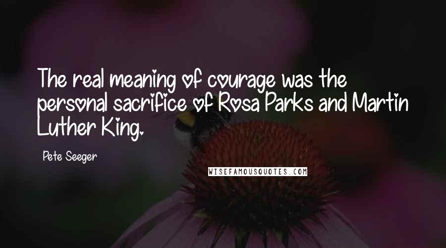 Pete Seeger Quotes: The real meaning of courage was the personal sacrifice of Rosa Parks and Martin Luther King.