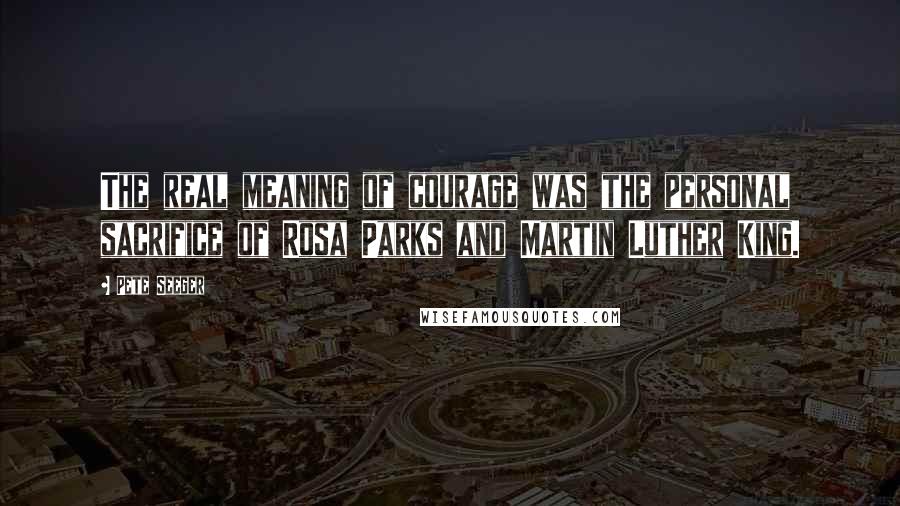 Pete Seeger Quotes: The real meaning of courage was the personal sacrifice of Rosa Parks and Martin Luther King.