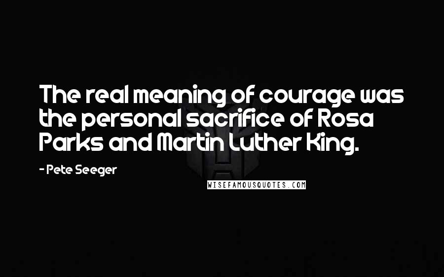 Pete Seeger Quotes: The real meaning of courage was the personal sacrifice of Rosa Parks and Martin Luther King.