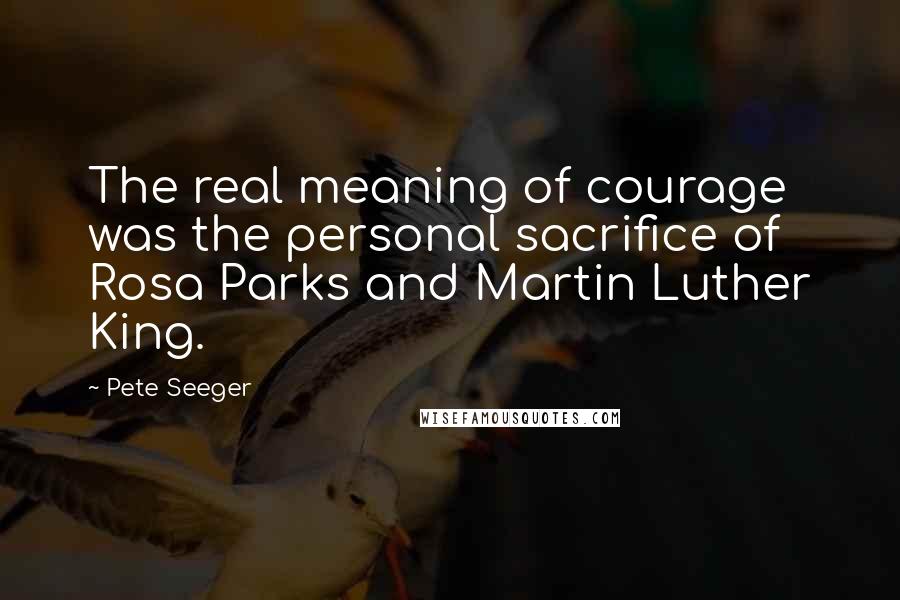 Pete Seeger Quotes: The real meaning of courage was the personal sacrifice of Rosa Parks and Martin Luther King.