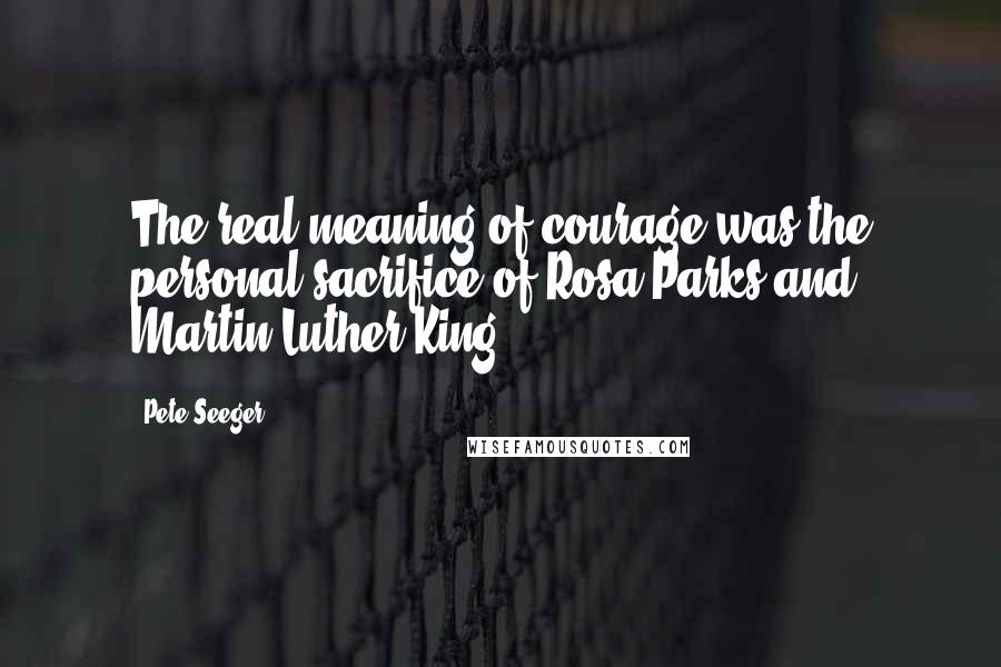 Pete Seeger Quotes: The real meaning of courage was the personal sacrifice of Rosa Parks and Martin Luther King.