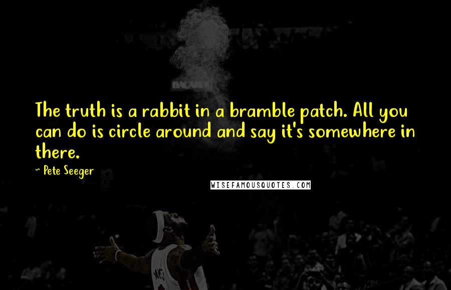 Pete Seeger Quotes: The truth is a rabbit in a bramble patch. All you can do is circle around and say it's somewhere in there.