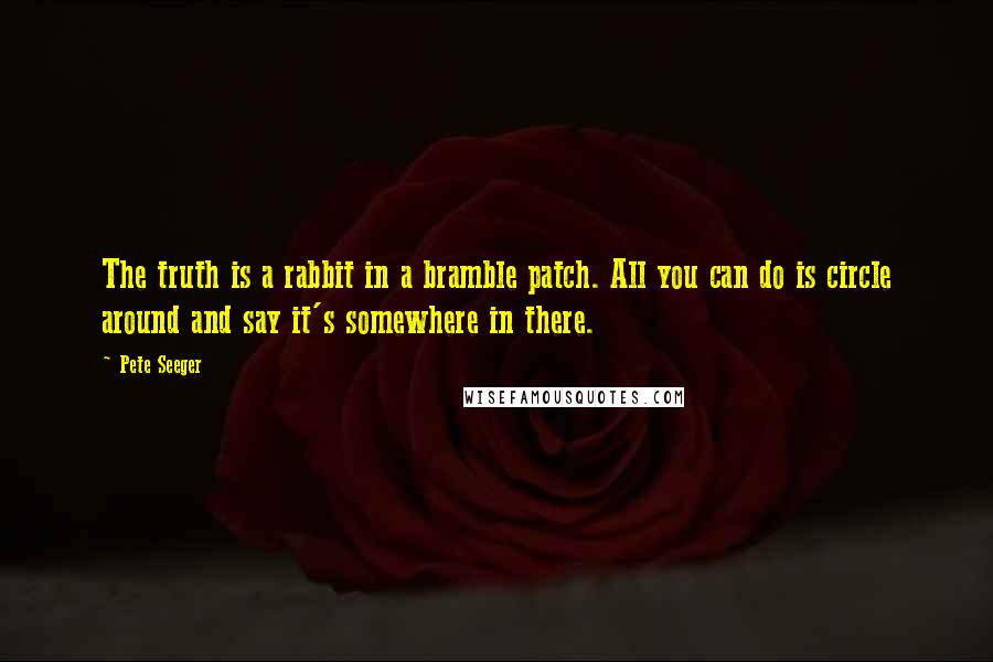 Pete Seeger Quotes: The truth is a rabbit in a bramble patch. All you can do is circle around and say it's somewhere in there.
