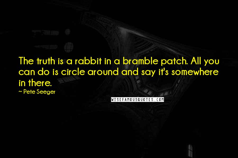 Pete Seeger Quotes: The truth is a rabbit in a bramble patch. All you can do is circle around and say it's somewhere in there.