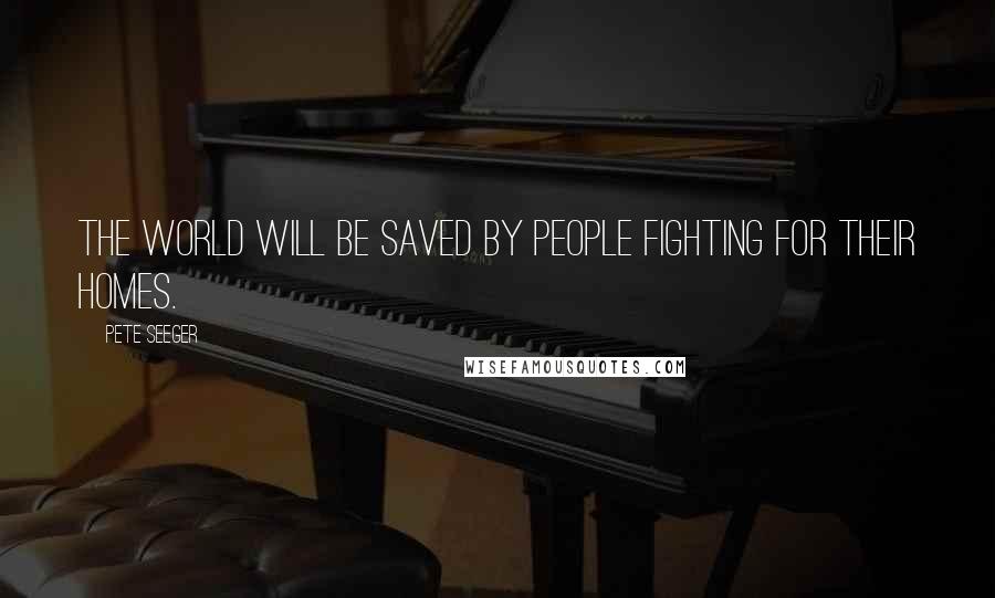 Pete Seeger Quotes: The world will be saved by people fighting for their homes.