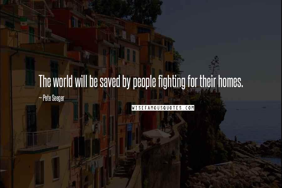 Pete Seeger Quotes: The world will be saved by people fighting for their homes.