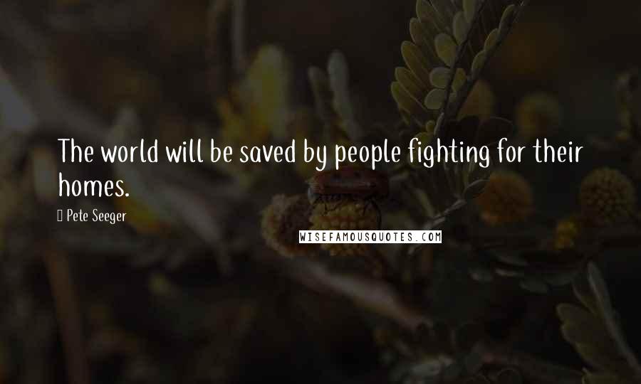 Pete Seeger Quotes: The world will be saved by people fighting for their homes.