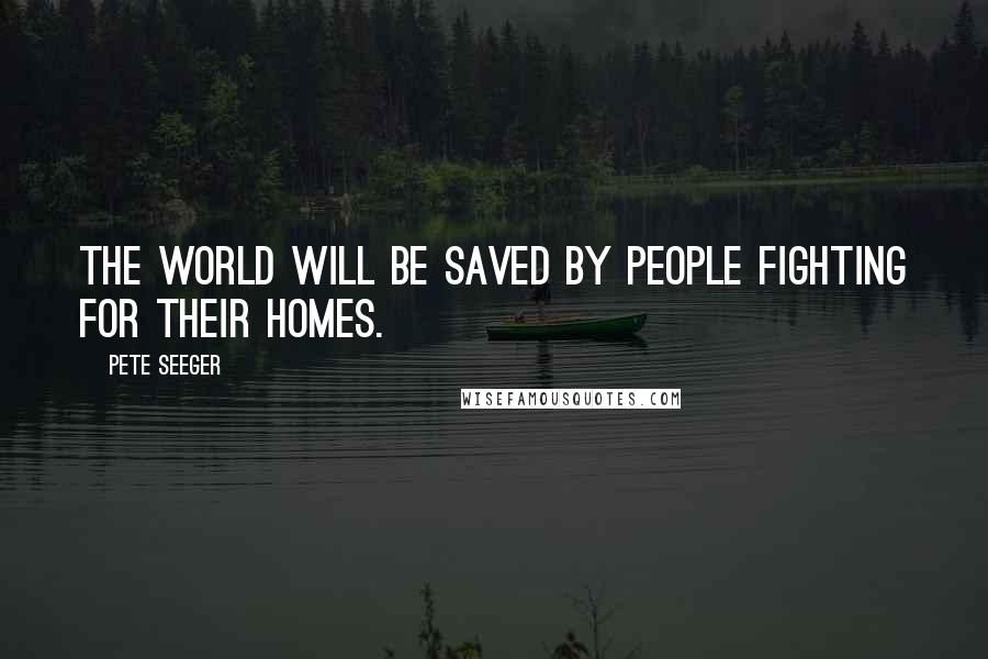 Pete Seeger Quotes: The world will be saved by people fighting for their homes.