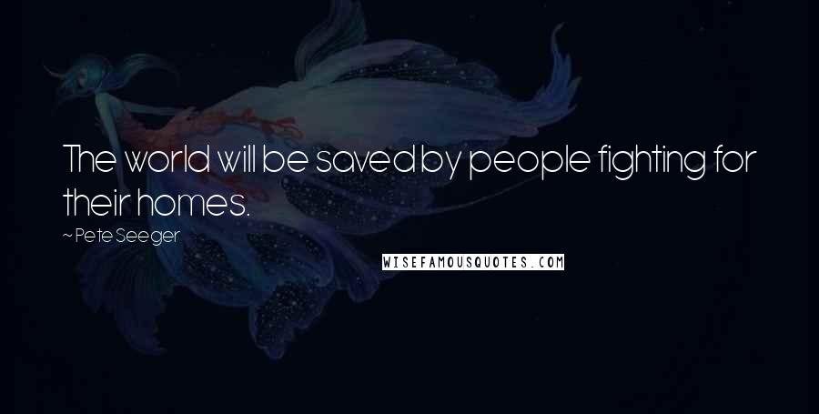 Pete Seeger Quotes: The world will be saved by people fighting for their homes.