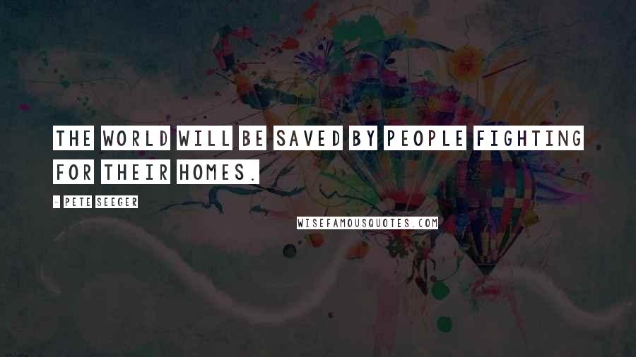 Pete Seeger Quotes: The world will be saved by people fighting for their homes.