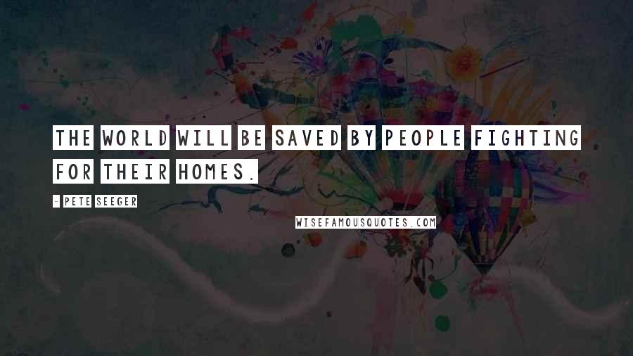 Pete Seeger Quotes: The world will be saved by people fighting for their homes.