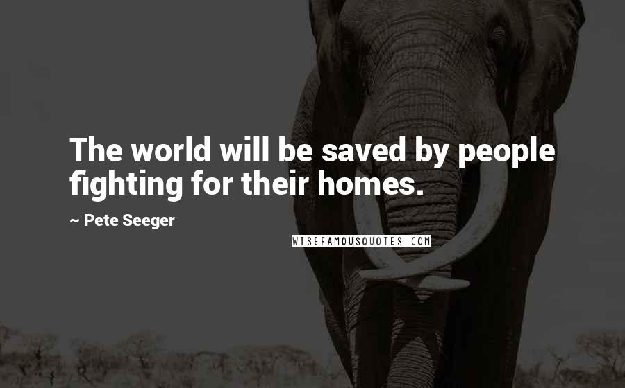 Pete Seeger Quotes: The world will be saved by people fighting for their homes.