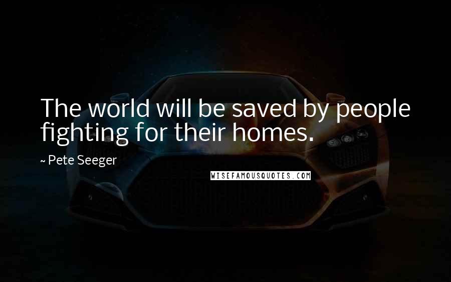 Pete Seeger Quotes: The world will be saved by people fighting for their homes.