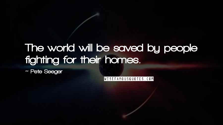 Pete Seeger Quotes: The world will be saved by people fighting for their homes.