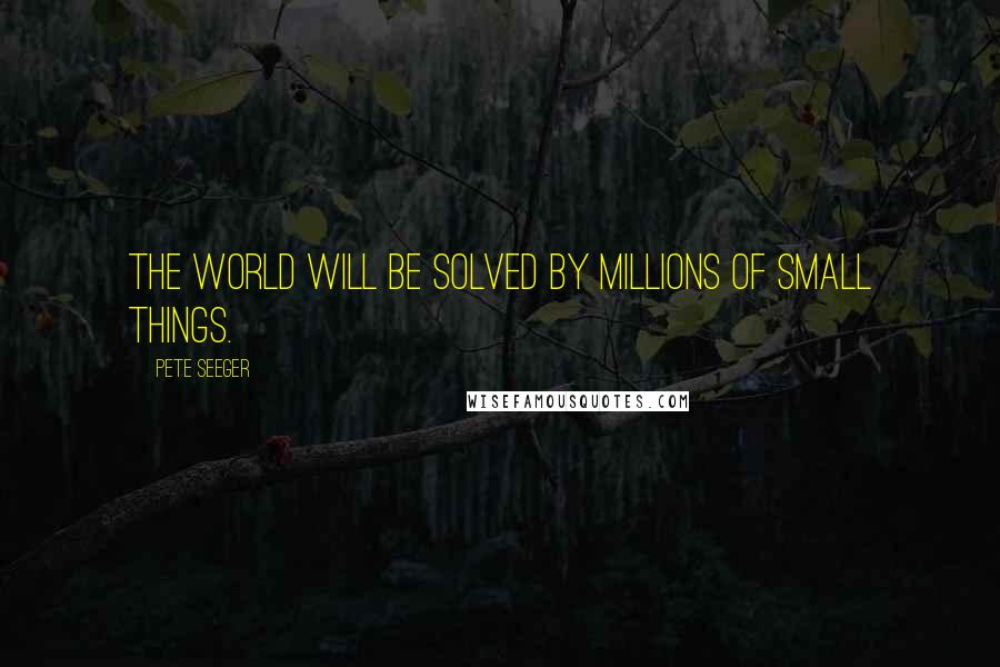 Pete Seeger Quotes: The world will be solved by millions of small things.