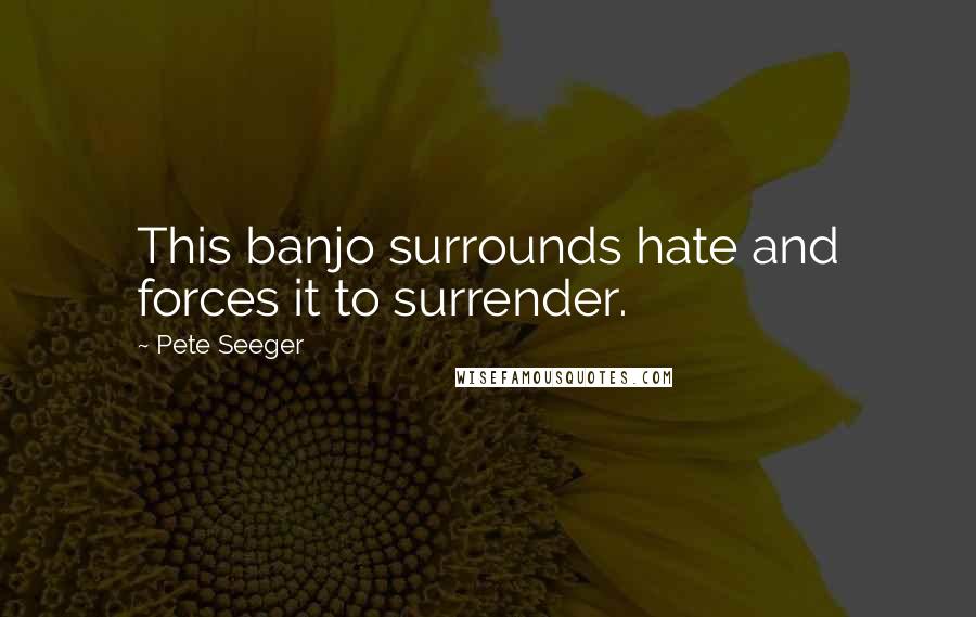 Pete Seeger Quotes: This banjo surrounds hate and forces it to surrender.