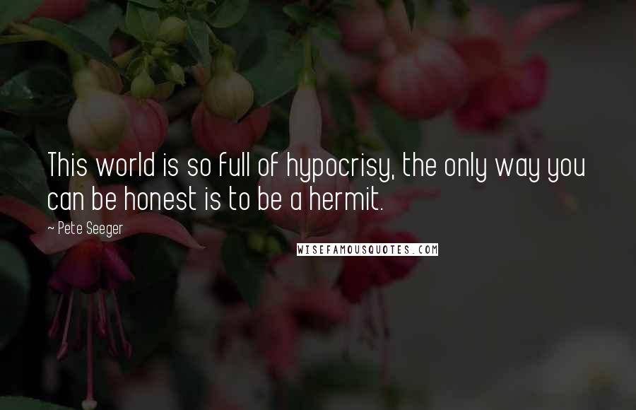 Pete Seeger Quotes: This world is so full of hypocrisy, the only way you can be honest is to be a hermit.