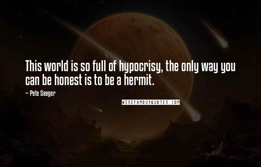 Pete Seeger Quotes: This world is so full of hypocrisy, the only way you can be honest is to be a hermit.